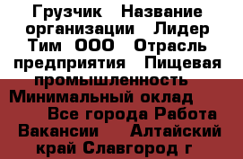 Грузчик › Название организации ­ Лидер Тим, ООО › Отрасль предприятия ­ Пищевая промышленность › Минимальный оклад ­ 20 000 - Все города Работа » Вакансии   . Алтайский край,Славгород г.